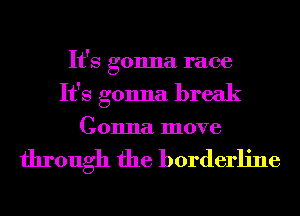 It's gonna race
It's gonna break

Gonna move

through the borderline