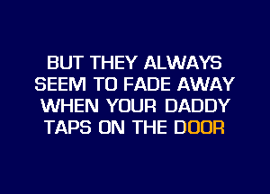 BUT THEY ALWAYS
SEEM TO FADE AWAY
WHEN YOUR DADDY

TAPS ON THE DOOR