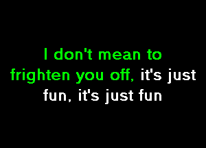 I don't mean to

frighten you off, it's just
fun. it's just fun