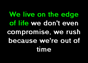 We live on the edge

of life we don't even

compromise, we rush

because we're out of
time