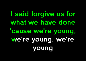 I said forgive us for
what we have done

'cause we're young,
we're young, we're

young