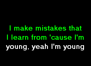 I make mistakes that

I learn from 'cause I'm
young, yeah I'm young