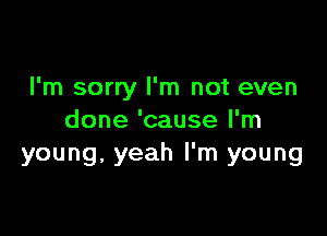 I'm sorry I'm not even

done 'cause I'm
young, yeah I'm young