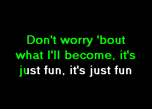 Don't worry 'bout

what I'll become, it's
just fun, it's just fun