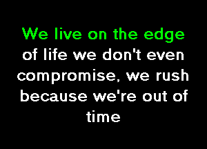 We live on the edge

of life we don't even

compromise, we rush

because we're out of
time