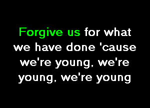 Forgive us for what
we have done 'cause

we're young, we're
young, we're young