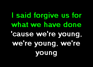 I said forgive us for
what we have done

'cause we're young,
we're young, we're

young