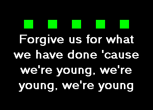 El El El El El
Forgive us for what
we have done 'cause
we're young, we're
young, we're young