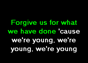 Forgive us for what

we have done 'cause
we're young, we're
young, we're young