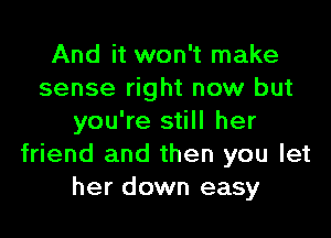 And it won't make
sense right now but

you're still her
friend and then you let
her down easy