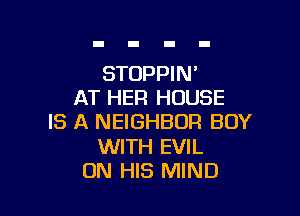 STOPPIN'
AT HER HOUSE

IS A NEIGHBOR BUY

WITH EVIL
ON HIS MIND