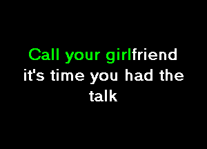 Call your girlfriend

it's time you had the
talk