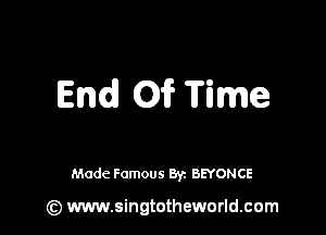 End Of Time

Made Famous 8y. BEYONCE

(z) www.singtotheworld.com