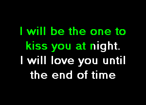 I will be the one to
kiss you at night.

I will love you until
the end of time