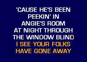 'CAUSE HE'S BEEN
PEEKIN' IN
ANGIE'S ROOM
AT NIGHT THROUGH
THE WINDOW BLIND
I SEE YOUR FOLKS
HAVE GONE AWAY