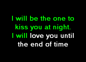 I will be the one to
kiss you at night.

I will love you until
the end of time