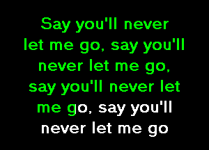 Say you'll never
let me go, say you'll
never let me go,

say you'll never let
me go. say you'll
never let me go