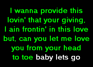 I wanna provide this
lovin' that your giving,

I ain frontin' in this love
but, can you let me love
you from your head
to toe baby lets go