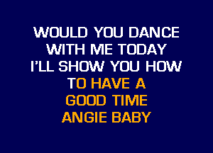 WOULD YOU DANCE
WITH ME TODAY
I'LL SHOW YOU HOW
TO HAVE A
GOOD TIME
ANGIE BABY