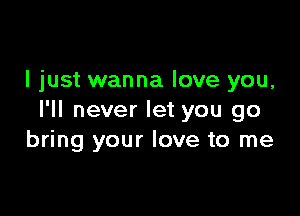 I just wanna love you,

I'll never let you go
bring your love to me