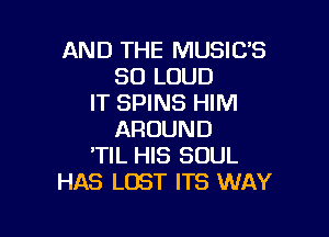 AND THE MUSIUS
SO LOUD
IT SPINS HIM

AROUND
TIL HIS SOUL
HAS LOST ITS WAY