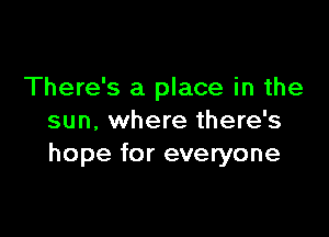 There's a place in the

sun. where there's
hope for everyone