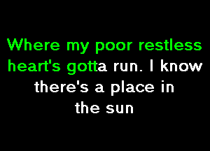 Where my poor restless
heart's gotta run. I know

there's a place in
the sun