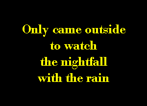 Only came outside
to watch

the nightfall

with the rain

g