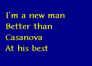 I'm a new man
Better than

Casanova
At his best