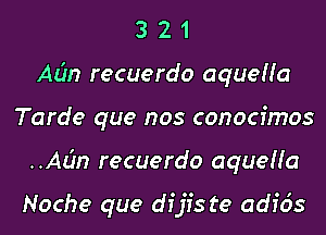 3 2 1
Adrn recuerdo aqueHa
Tarde que nos conocimos
..Adn recuerdo aqueHa

Noche que dfjiste adfds