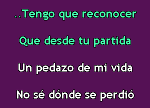 ..Tengo que reconocer
Que desde tu partida
Un pedazo de mi Vida

No 562 dc'mde se perdi6