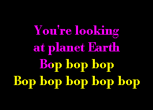 You're looking
at planet Earth
Bop bop bop

Bop bop bop bop bop

g