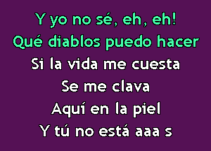Yyo no 56E, eh, eh!
Qusi diablos puedo hacer
Si la Vida me cuesta

Se me clava
Aqui en la piel
Y to no esta aaa s