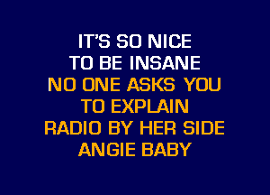 ITS SO NICE
TO BE INSANE
NO ONE ASKS YOU
TO EXPLAIN
RADIO BY HER SIDE
ANGIE BABY

g
