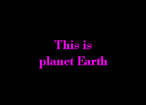This is
planet Earth