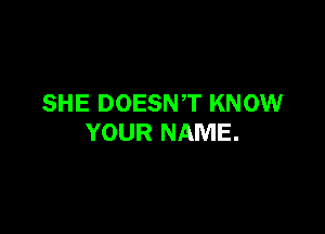 SHE DOESNT KNOW

YOUR NAME.