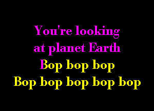 You're looking
at planet Earth
Bop bop bop

Bop bop bop bop bop

g