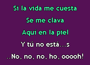 Si la Vida me cuesta

Se me clava

Aqui en la piel

Y tL'I no estzEI...s

..No, no, no, ho, ooooh!
