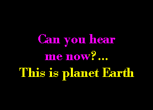 Can you hear

me now?...

This is planet Earth