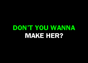 DONT YOU WANNA

MAKE HER?