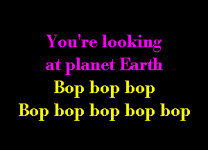 You're looking
at planet Earth
Bop bop bop

Bop bop bop bop bop

g