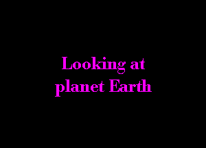 Looking at

planet Earth