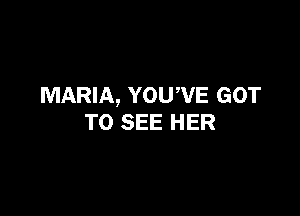 MARIA, YOUWE GOT

TO SEE HER