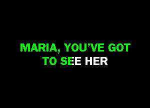 MARIA, YOUWE GOT

TO SEE HER