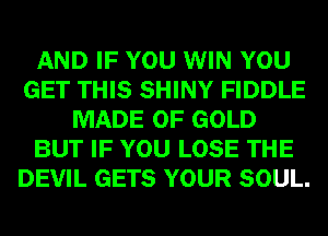 AND IF YOU WIN YOU
GET THIS SHINY FIDDLE
MADE OF GOLD
BUT IF YOU LOSE THE
DEVIL GETS YOUR SOUL.