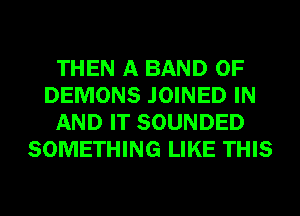 THEN A BAND 0F
DEMONS JOINED IN
AND IT SOUNDED
SOMETHING LIKE THIS