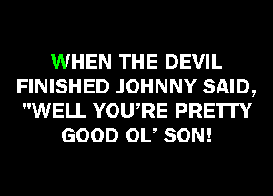 WHEN THE DEVIL
FINISHED JOHNNY SAID,
WELL YOURE PRE'ITY
GOOD 0U SON!