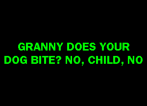 GRANNY DOES YOUR

DOG BITE? NO, CHILD, N0