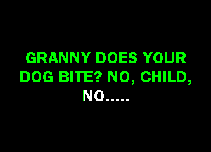 GRANNY DOES YOUR

DOG BITE? NO, CHILD,
NO .....