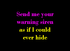 Send me your

warning siren
as if I could
ever hide